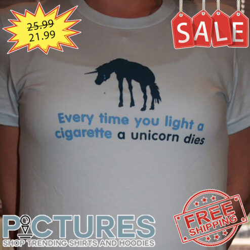 Every Time You Light A Cigarette A Unicorn Dies shirt