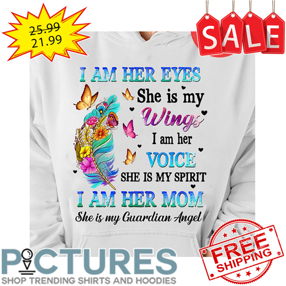 Feather Butterflies I Am Her Eyes She Is My Wings I Am Her Voice She Is My Spirit I Am Her Mom She Is My Guardian Angel shirt