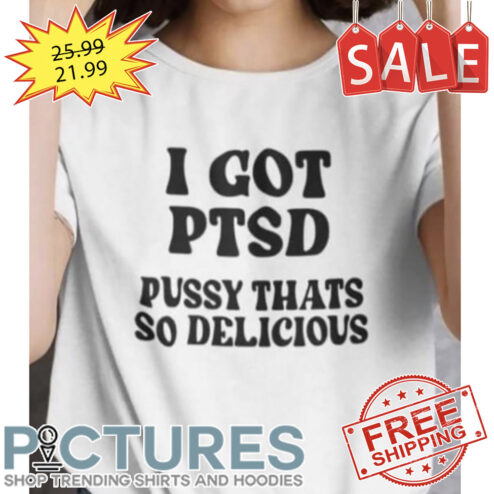I Got PTSD Pussy Thats So Delicious shirt