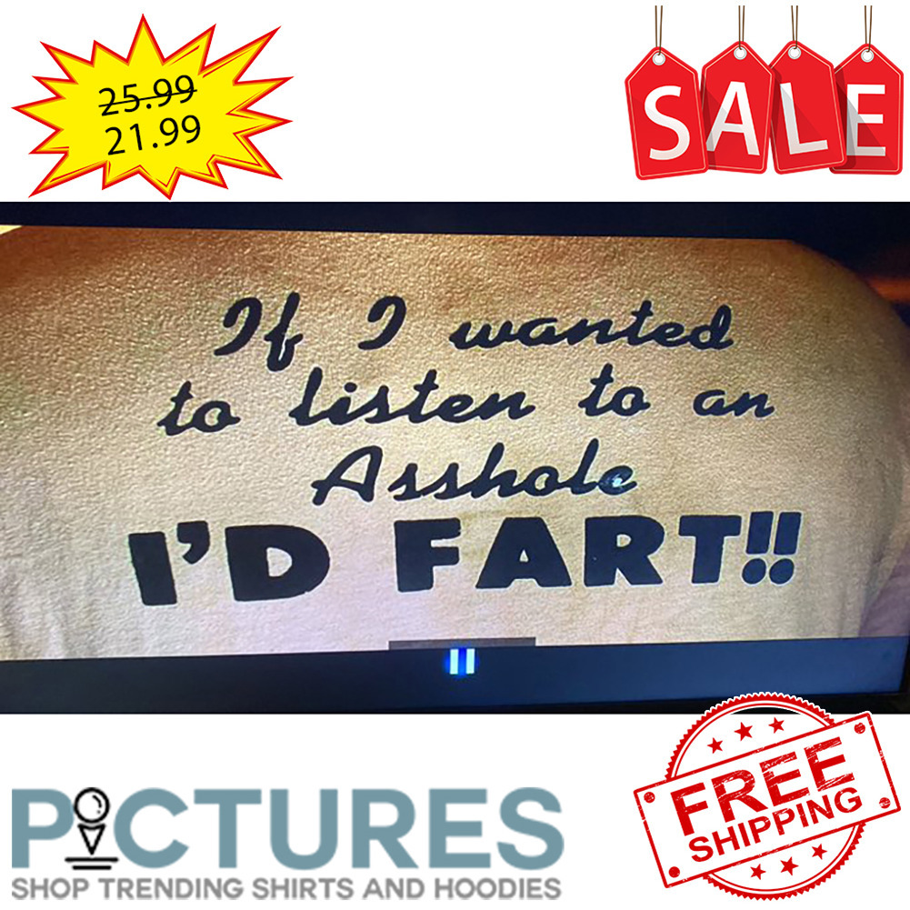 If I Wanted To Listen To An Asshole I'd Fart shirt