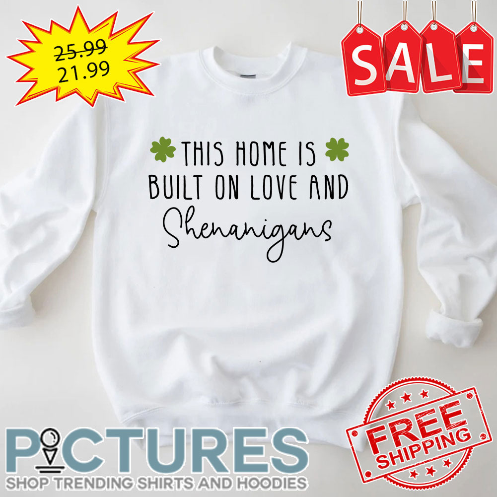 Shamrock This Home Is Built On Love And Shenanigans St Patrick's Day shirt