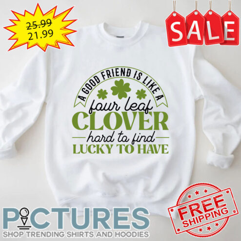 Shamrocks A Good Friend Is Like A Four Leaf Clover Hard To Find Lucky To Have St Patrick's Day shirt