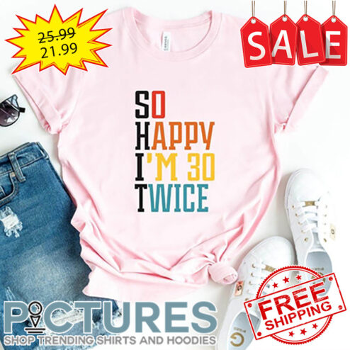 So Happy I'm 30 Twice Shit shirt