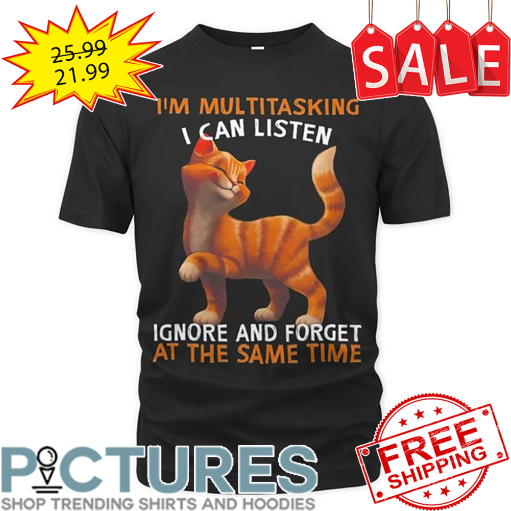 Cat I'm Multitasking I Can Listen Ignore And Forget At The Same Time shirt