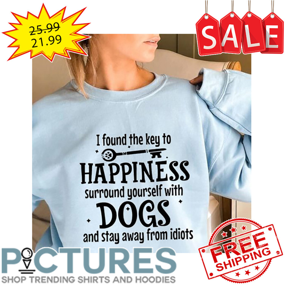 I Found The Key To Happiness Surround Yourself With Dogs And Stay Away From idiots shirt