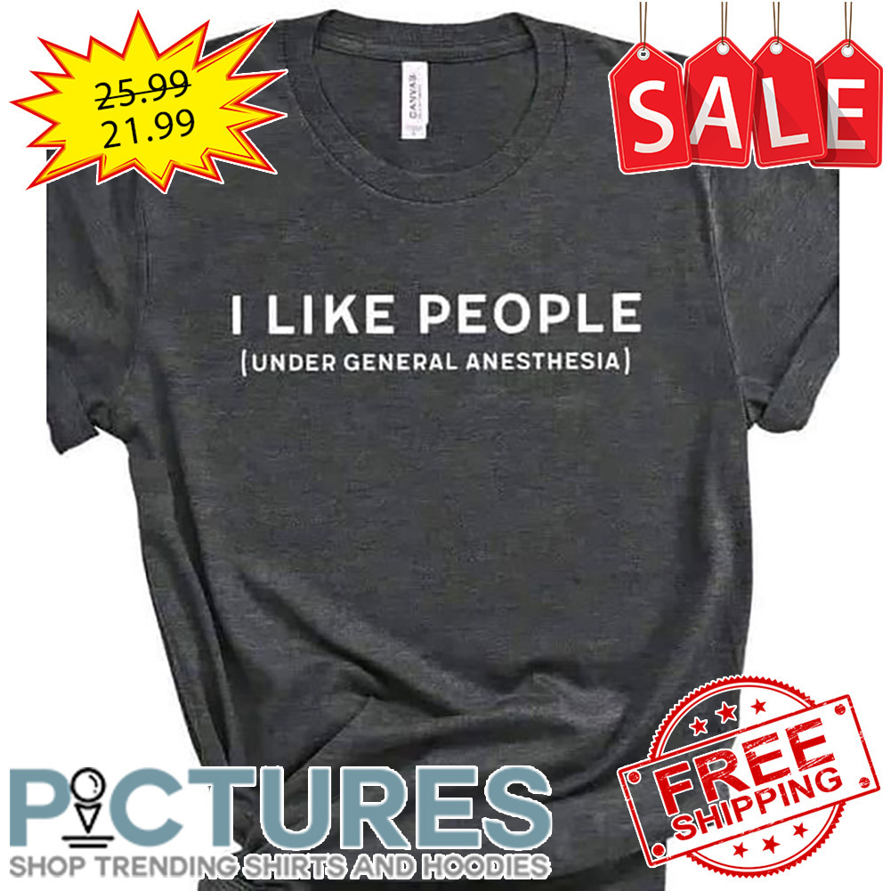 I Like People Under General Anesthesia shirt