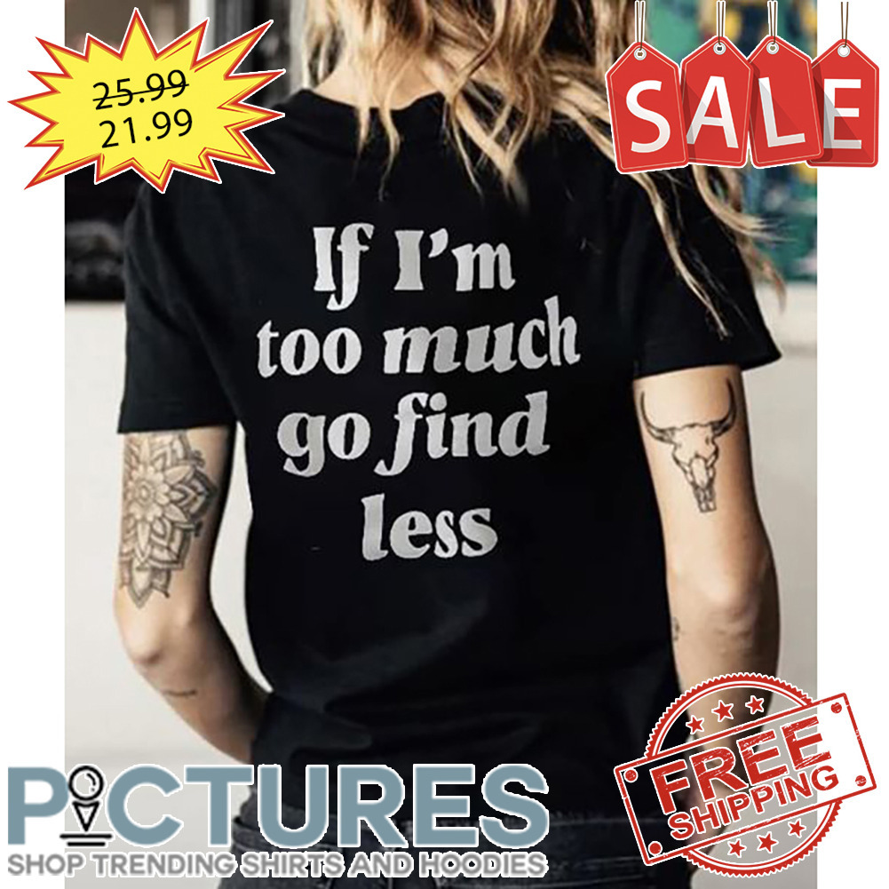 If I'm Too Much Go Find Less shirt