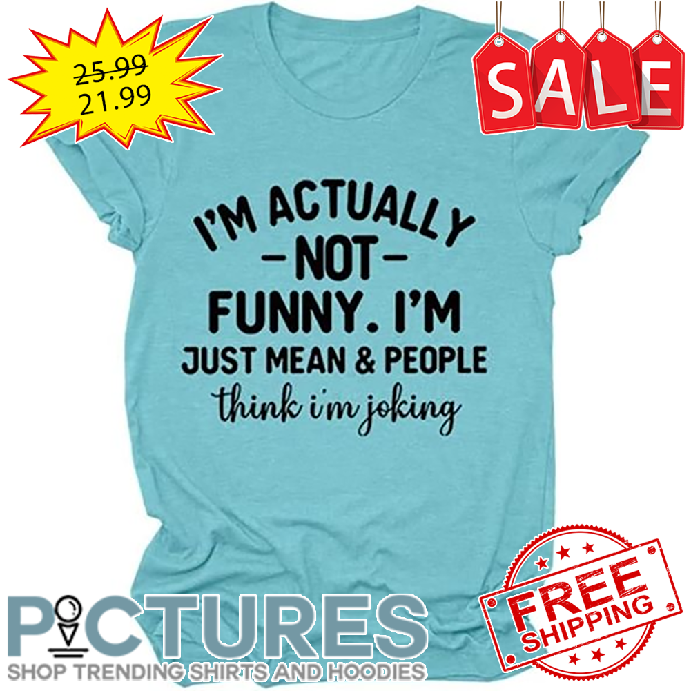 I'm Actually Not Funny I'm Just Mean And People THink I'm Joking shirt