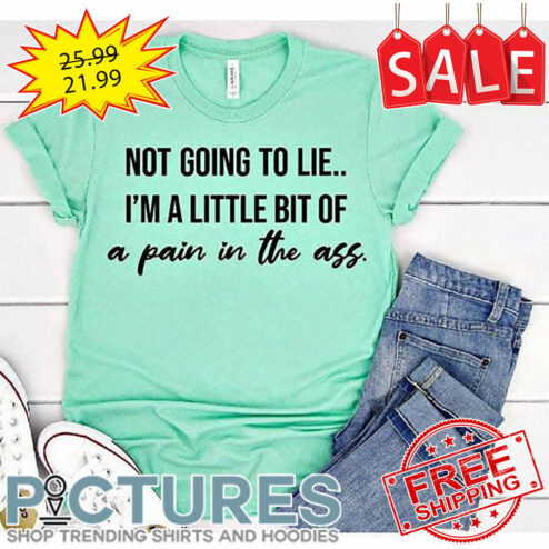 Not Going To Lie I'm A Little Bit Of A Pain In The Ass shirt