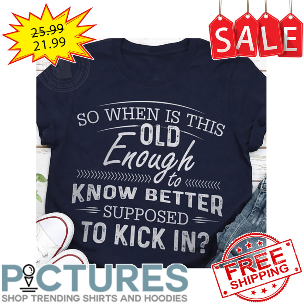 So When Is This Old Enough To Know Better Supposed To Kick In shirt