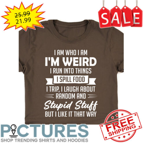 I Am Who I Am I'm Weird I Run Into Things I Spill Food I Trip I Laugh About Random And Stupid Stuff But I Like It That Way shirt