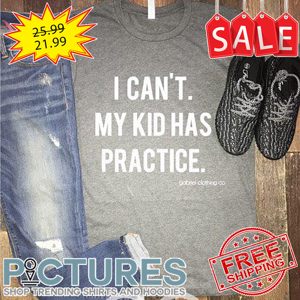 I Can't My Kid Has Practice shirt