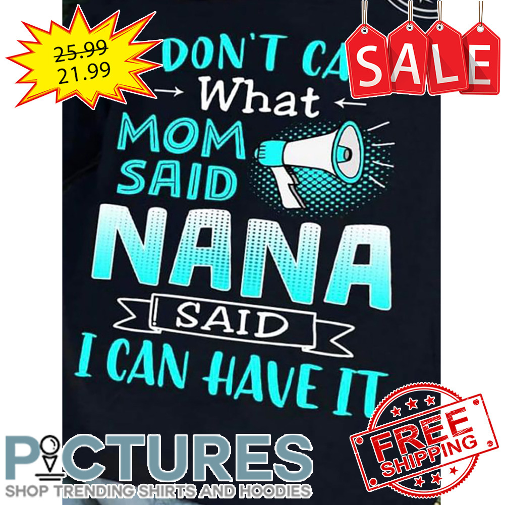 I Don't Care What Mom Said Nana Said I Can Have It shirt