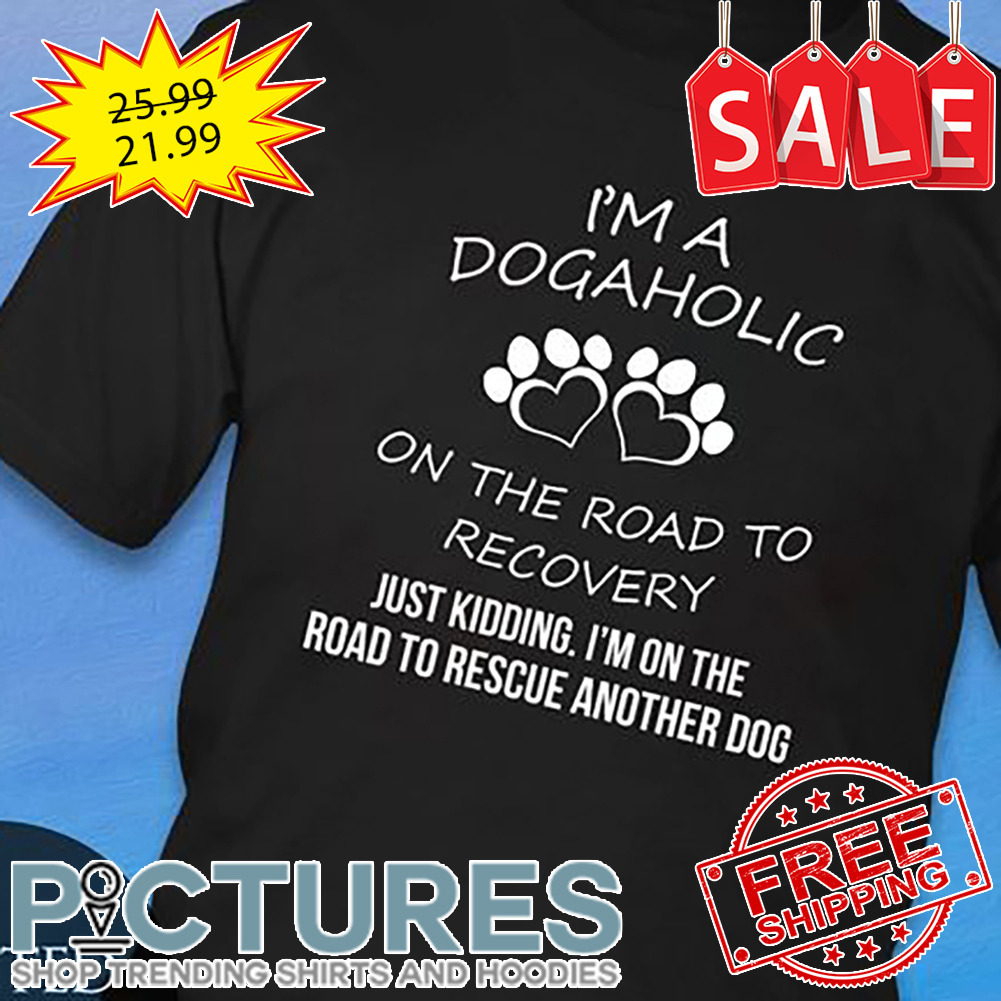 I'm A Dogaholic On The Road To Recovery Just Kidding I'm On The Road To Rescue Another Dog shirt