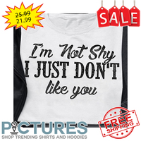I'm not shy I just don't like you shirt