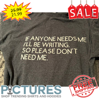 If anyone needs me i'll be writing so please don't need me shirt