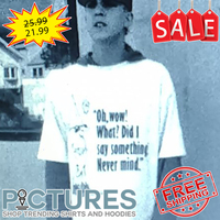 Oh wow what Did I say something never mind shirt