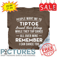People want me to tiptoe around their feelings while they tap dance all over mine remember I can dance too shirt