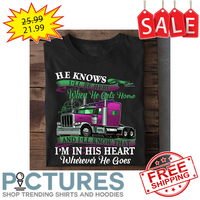 Truck he knows i'll be here when he gets home and i'll know that i'm in his heart wherever he goes shirt