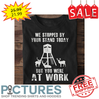 We stopped by your stand today but you were at work shirt