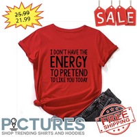 I don't have the energy to pretend to like you today shirt