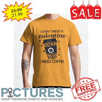 I don't need a valentine I need coffee shirt