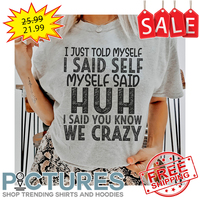 I just told my self I said self my self said huh I said you know we crazy shirt