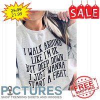 I walk around like i'm OK but deep down I just wanna start a fight shirt