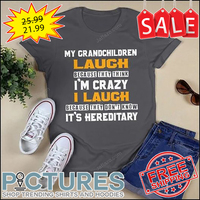 My grandchildren laugh because they think i'm crazy I laugh because they don't know it's hereditary shirt
