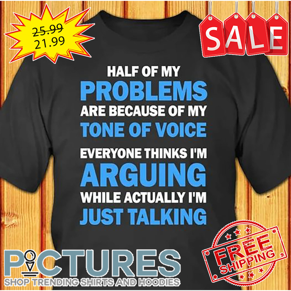 Half Of My Problems Are Because Of My Tone Of Voice Everyone Thinks I'm Arguing While Actually I'm Just Talking shirt
