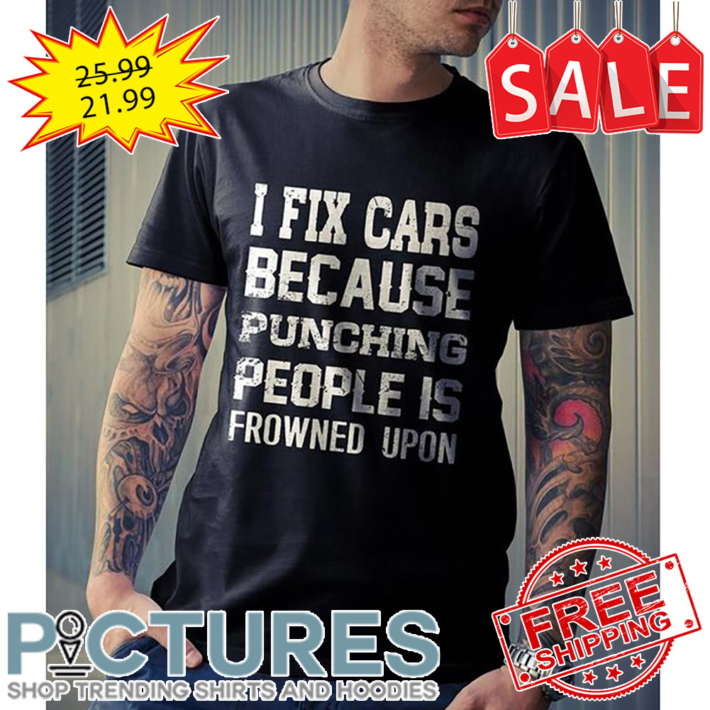 I Fix Cars Because Punching People Is Frowned Upon shirt