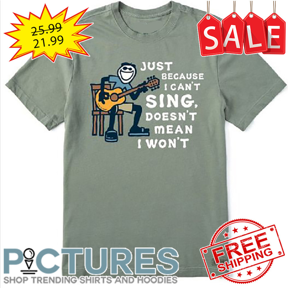 Just Because I Can't Sing Doesn't Mean I Won't shirt