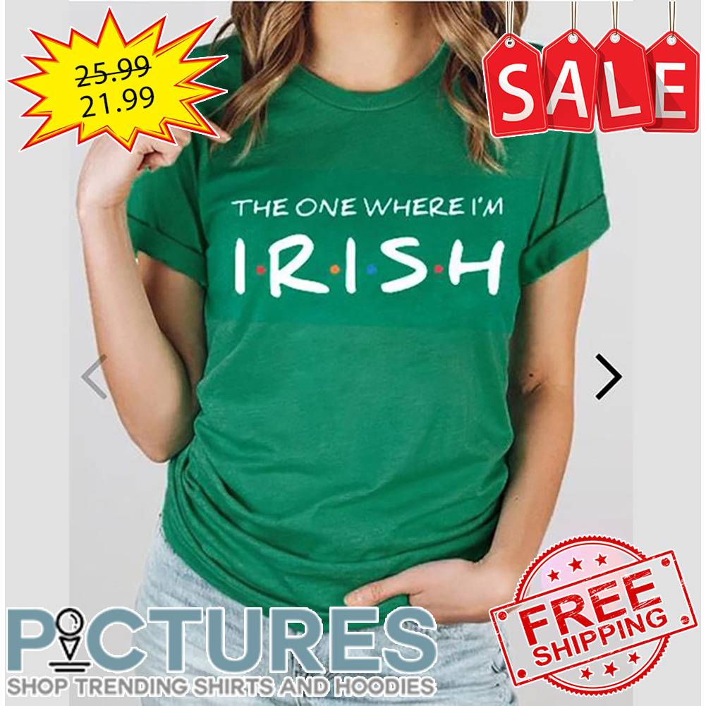 The One Where I'm Irish St Patrick's Day shirt