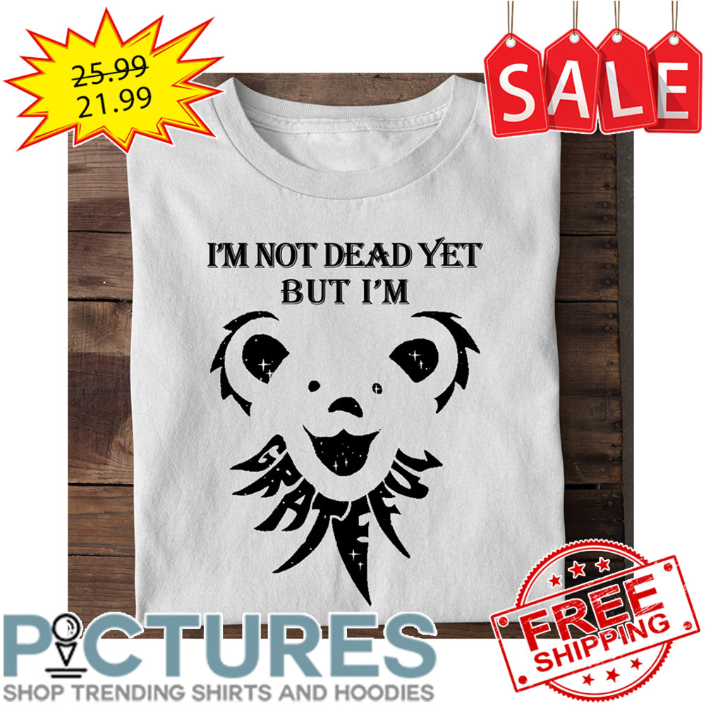 Bear Grateful I'm Not Dead Yet But I'm shirt