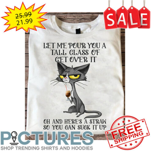 Cat Let Me Pour You A Tall Class Of Get Over It Oh And Here's A Straw So You Can Suck It Up shirt