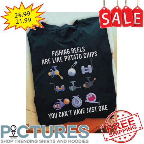 Fishing Reels Are Like Potato Chips You Can't Have Just One shirt