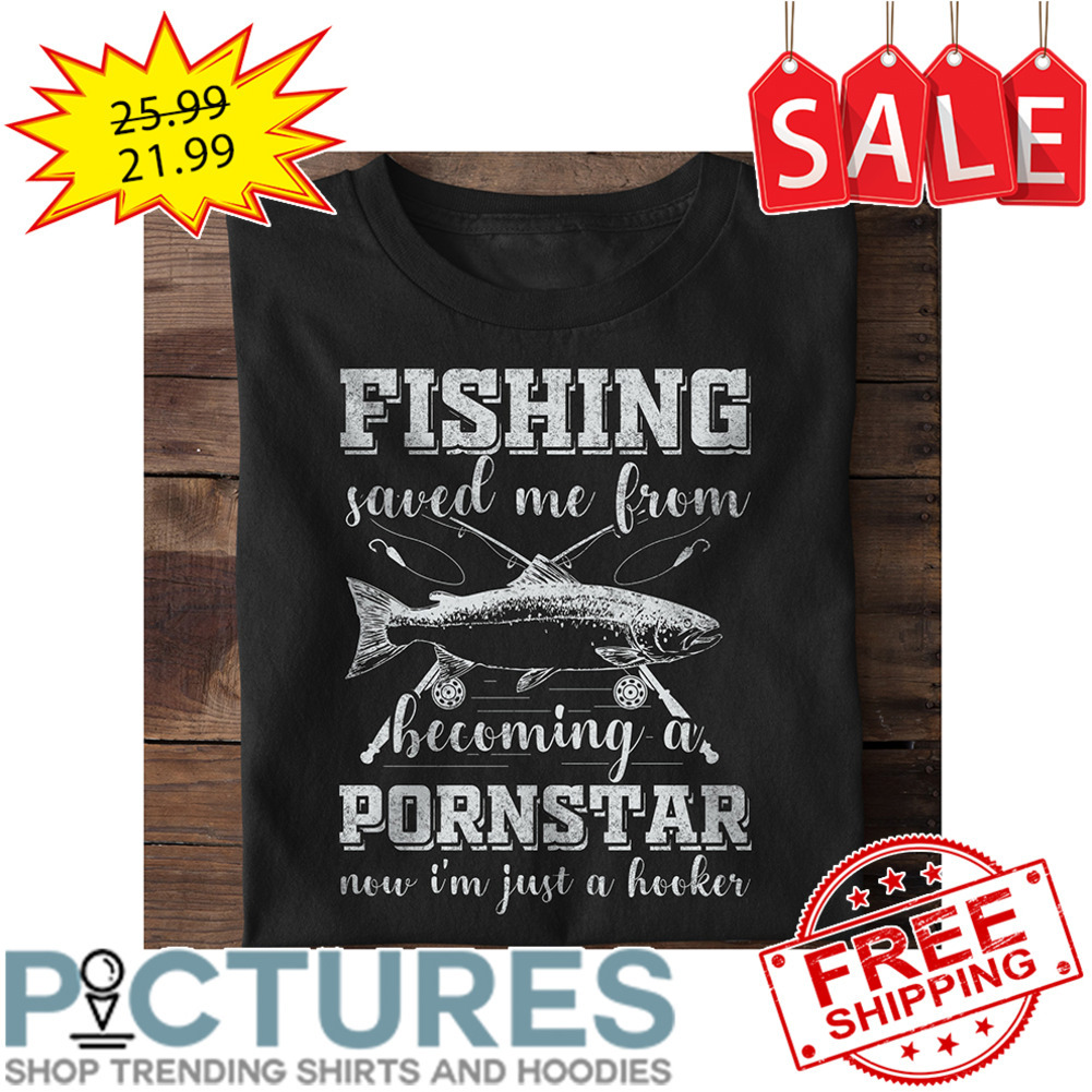 Fishing Saved Me From Becoming A Pornstar Now I'm Just A Hooker shirt