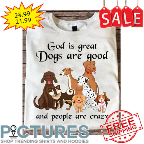 God Is Great Dogs Are Good And People Are Crazy shirt