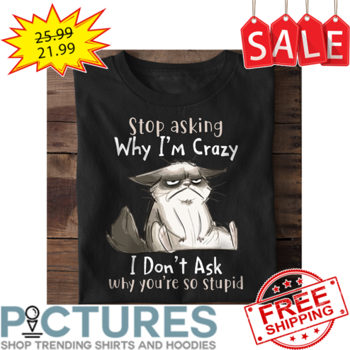 Grumpy Cat Stop Asking Why I'm Crazy I Don't Ask Why You're So Stupid shirt