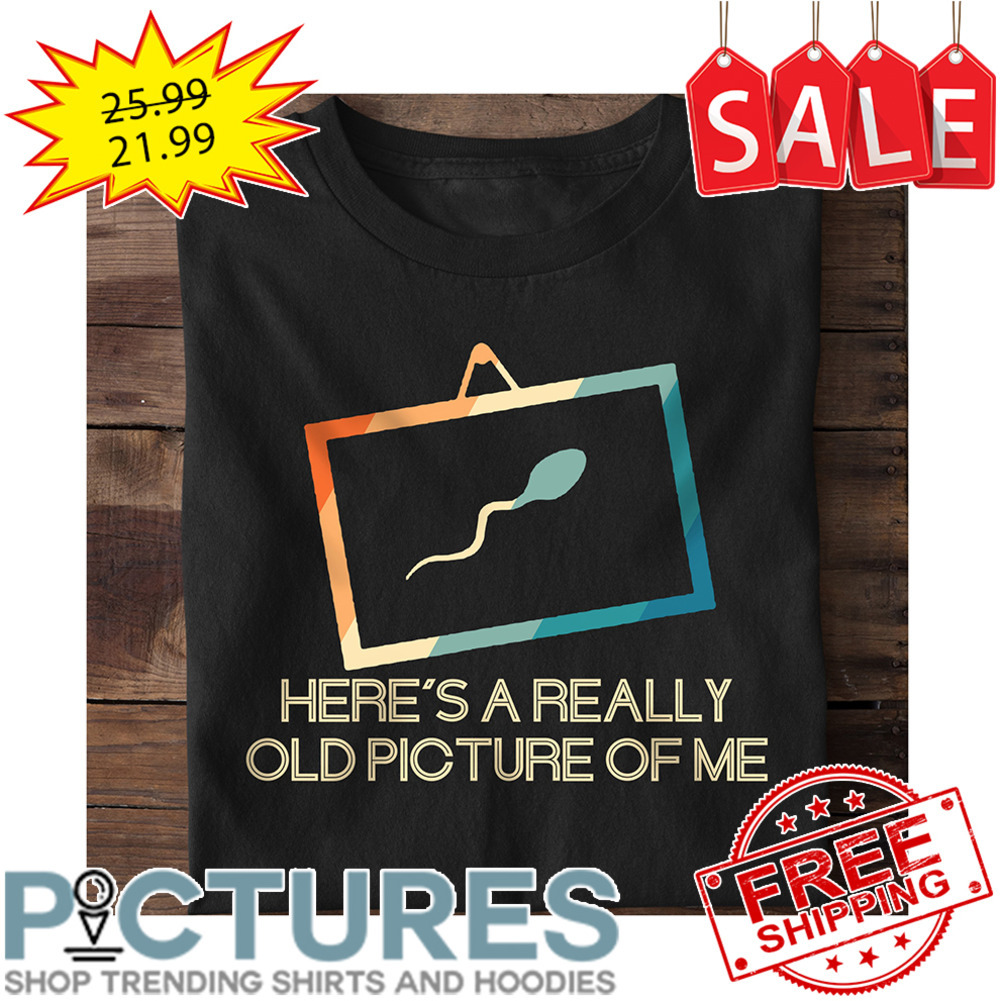 Here's A Really Old Picture Of Me shirt