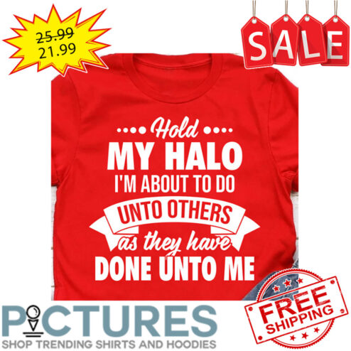 Hold My Halo I'm About To Do Unto Others As They Have Done Unto Me shirt