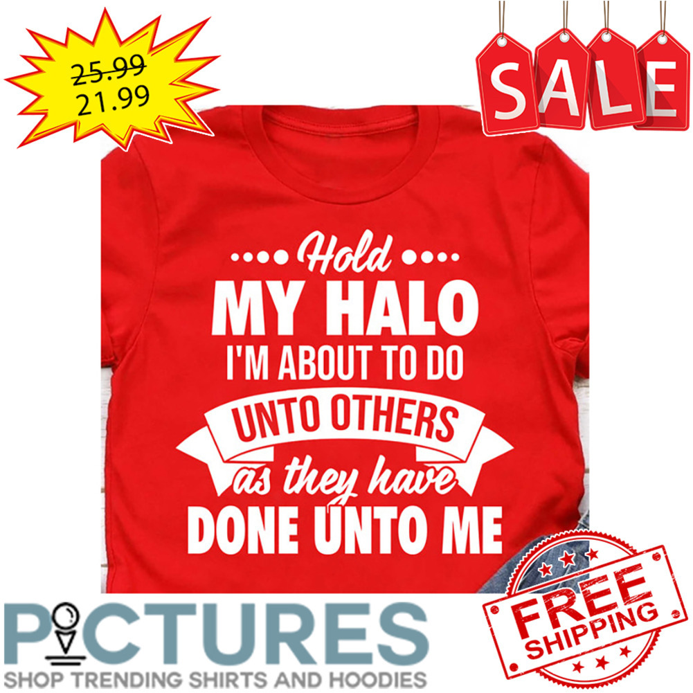 Hold My Halo I'm About To Do Unto Others As They Have Done Unto Me shirt