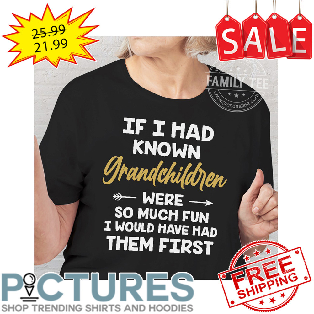 If I Had Know Grandchildren Were So Much Fun I Would Have Had Them First shirt