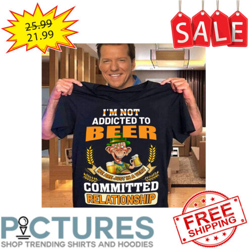 I'm Not Addicted To Beer We Are Just In A Very Committed Relationship shirt