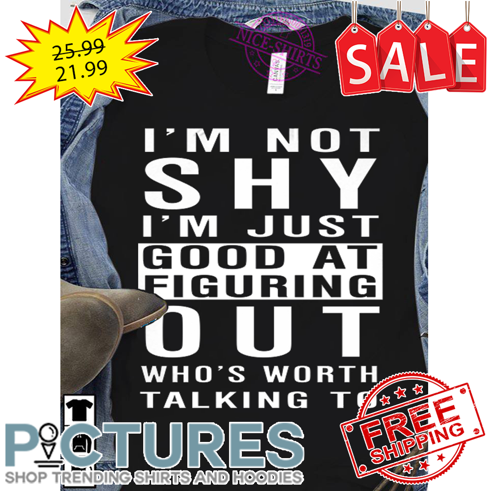 I'm Not SHY I'm Just Good At Figuring Out Who's Worth Talking To shirt