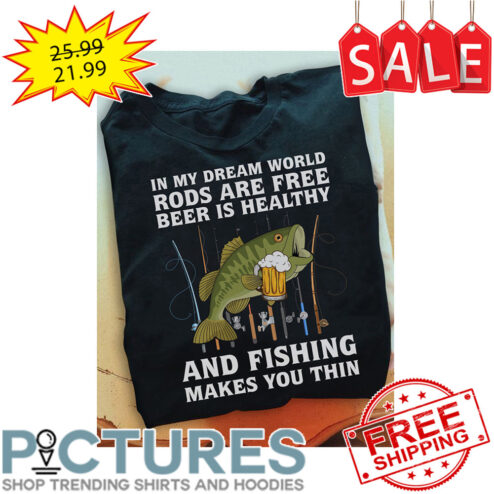 In My Dream World Rods Are Free Beer Is Healthy And Fishing Makes You Thin shirt