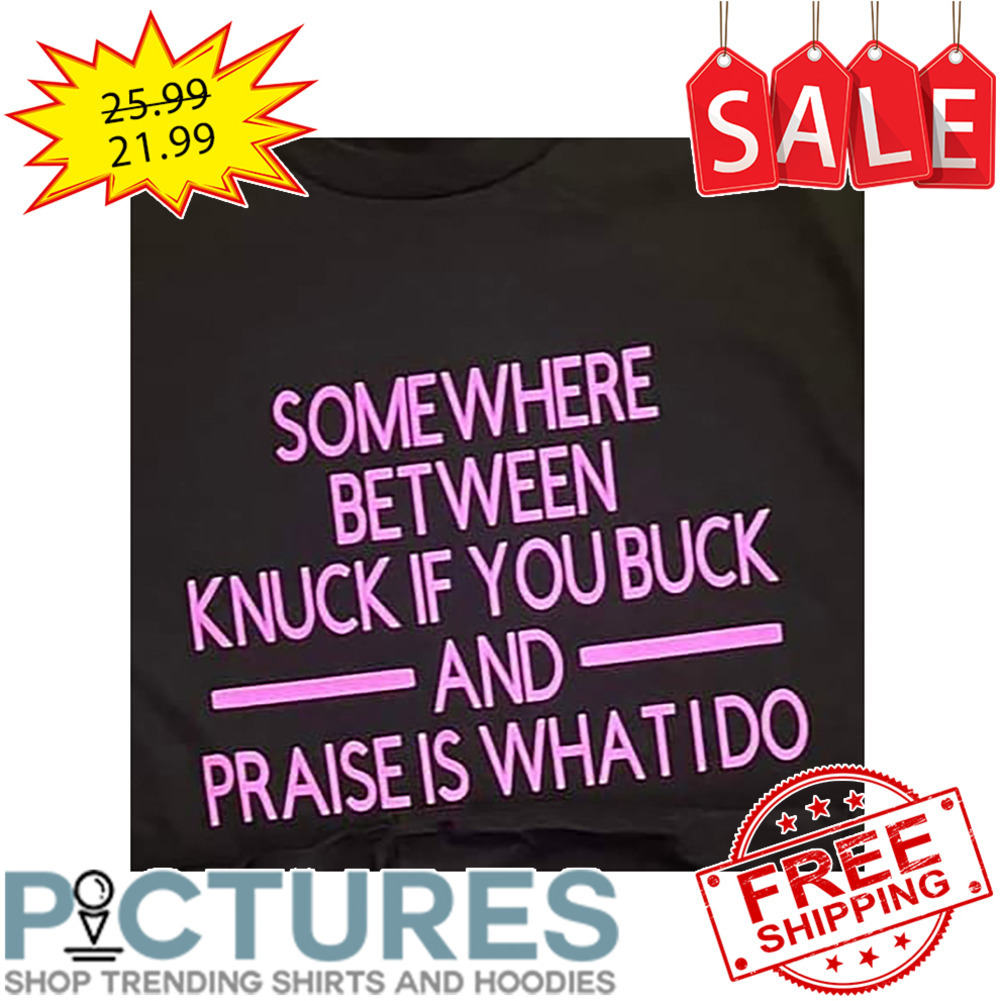 Somewhere Between Knuck If You Buck And Praise Is What I Do shirt