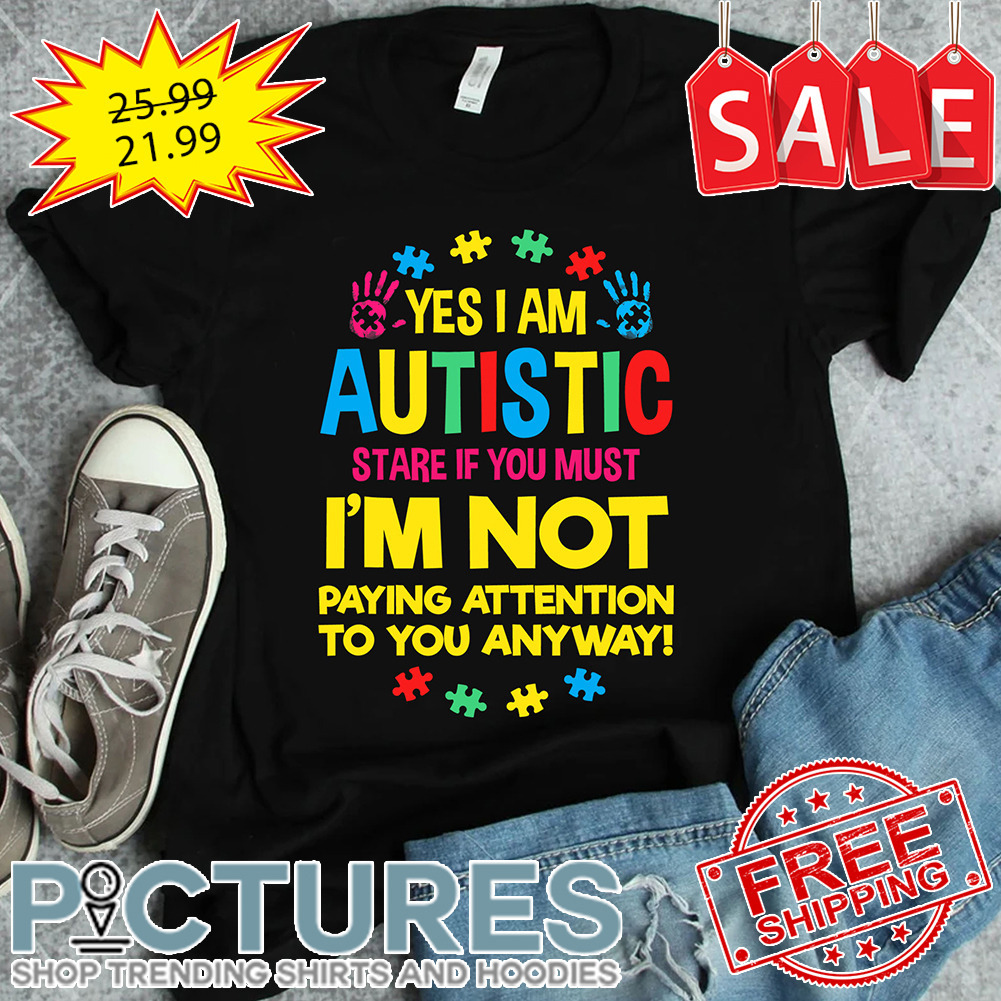 Yes I Am Autistic Stare If You Must I'm Not Paying Attention To You Anyway shirt