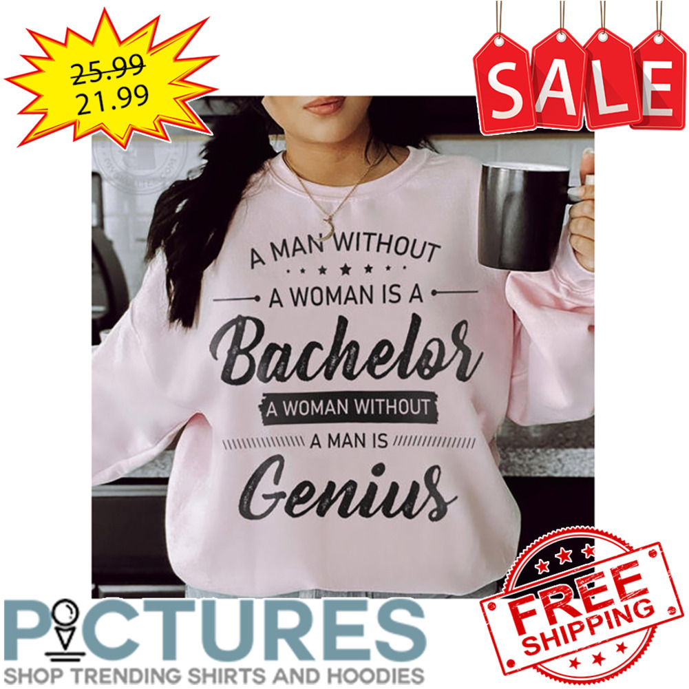 A Man Without A Woman Is A Bachelor A Woman Without A Man Is Genius shirt
