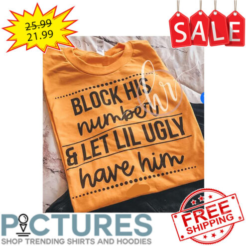 Bloack His Number And Let Lil Ugly Have Him shirt